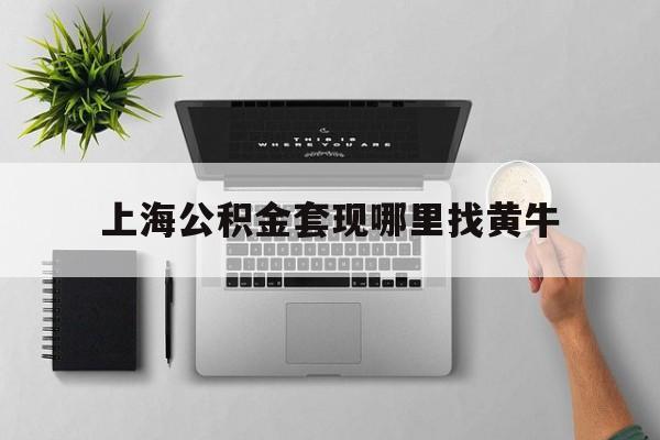 最新上海公积金套现哪里找黄牛方法分析(最方便真实的江山上海公积金套取安全吗方法)