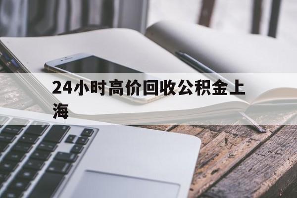 最新24小时高价回收公积金上海方法分析(最方便真实的江山2021年上海公积金怎么提取方法)