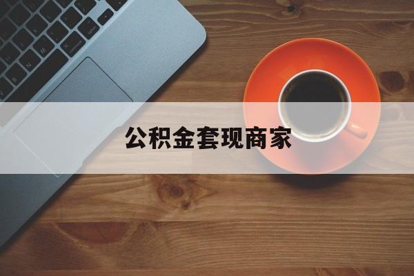 最新公积金套现商家方法分析(最方便真实的江山实在有点穷怎么能把公积金套现方法)