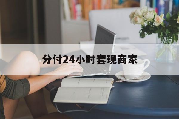 最新分付24小时套现商家方法分析(最方便真实的江山分付套现是什么意思方法)
