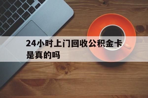 江山最新24小时上门回收公积金卡是真的吗方法分析(最方便真实的江山24小时上门回收公积金卡是真的吗安全吗方法)