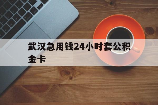 最新武汉急用钱24小时套公积金卡方法分析(最方便真实的江山武汉公积金取现方法方法)