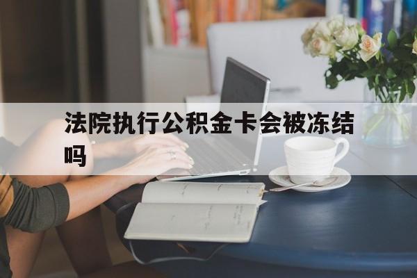 最新法院执行公积金卡会被冻结吗方法分析(最方便真实的江山法院执行公积金卡会被冻结吗怎么解冻方法)