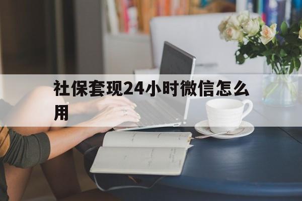 江山最新社保套现24小时微信怎么用方法分析(最方便真实的江山社保套现主要是套什么方法)