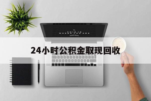最新24小时公积金取现回收方法分析(最方便真实的江山24小时公积金取现回收多久到账方法) 最新24小时公积金取现回收方法分析(最方便真实的江山24小时公积金取现回收多久到账方法)