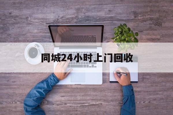 江山关于同城24小时上门回收的信息