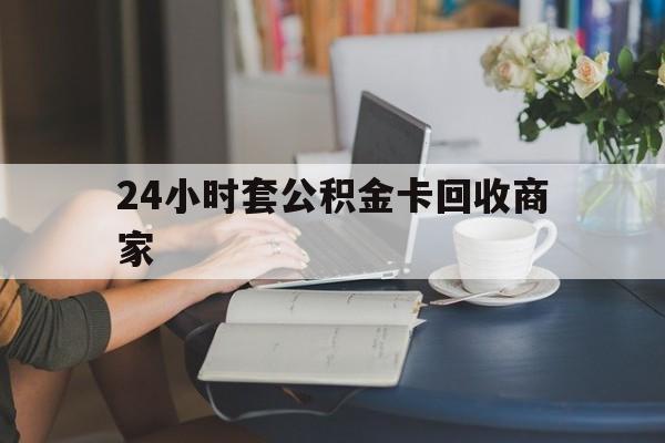 江山最新24小时套公积金卡回收商家方法分析(最方便真实的江山24小时套公积金卡回收商家会知道吗方法)
