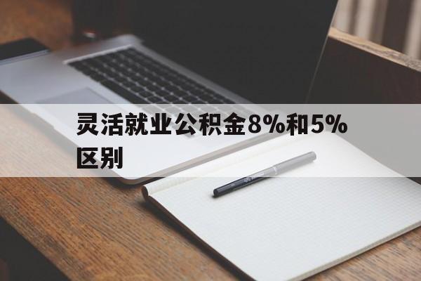 江山最新灵活就业公积金8%和5%区别方法分析(最方便真实的江山灵活就业公积金一般交多少钱方法)