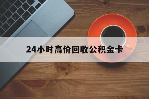 江山最新24小时高价回收公积金卡方法分析(最方便真实的江山24小时高价回收公积金卡怎么办方法)
