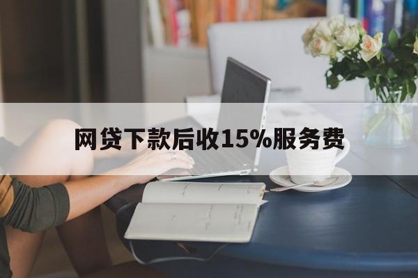 江山最新网贷下款后收15%服务费方法分析(最方便真实的江山网贷收取贷后服务费合法吗方法)