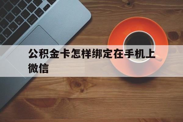 江山最新公积金卡怎样绑定在手机上微信方法分析(最方便真实的江山住房公积金卡怎么绑定微信方法)