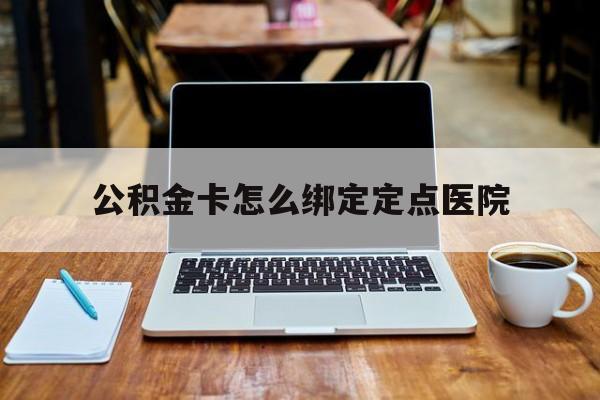江山最新公积金卡怎么绑定定点医院方法分析(最方便真实的江山公积金怎么绑卡联名卡教程方法)