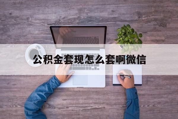 江山最新公积金套现怎么套啊微信方法分析(最方便真实的江山公积金套现怎么套啊微信提现方法)