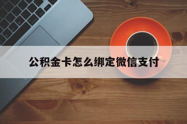 江山最新公积金卡怎么绑定微信支付方法分析(最方便真实的江山公积金卡绑微信能直接支付吗方法)