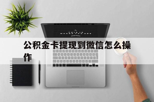 江山最新公积金卡提现到微信怎么操作方法分析(最方便真实的江山公积金提到银行卡怎么提方法)