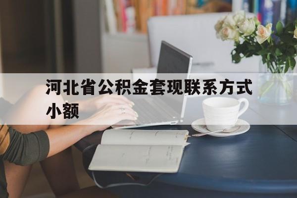 江山最新河北省公积金套现联系方式小额方法分析(最方便真实的江山河北公积金怎么提取条件方法)